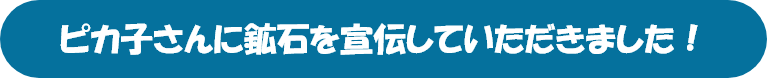 ピカ子さんに鉱石を宣伝して頂きました！